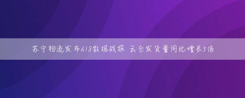 苏宁物流发布618数据战报 云仓发货量同比增长5倍
